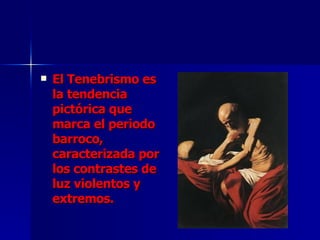 El Tenebrismo es la tendencia pictórica que marca el periodo barroco, caracterizada por los contrastes de luz violentos y extremos. 