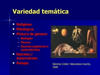 Variedad temática Religiosa Mitológica Pintura de género: Bodegón Florero Escenas populares o costumbristas Retrato// Autorretrato Paisaje Sánchez Cotán: Naturaleza muerta. 1600 