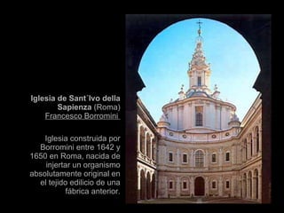 Iglesia de Sant´Ivo della Sapienza  (Roma) Francesco Borromini  Iglesia construida por Borromini entre 1642 y 1650 en Roma, nacida de injertar un organismo absolutamente original en el tejido edilicio de una fábrica anterior. 