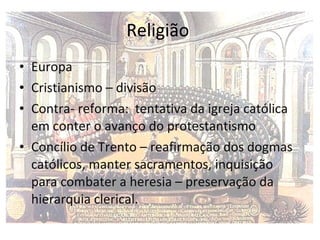 Religião  Europa  Cristianismo – divisão  Contra- reforma:  tentativa da igreja católica em conter o avanço do protestantismo Concílio de Trento – reafirmação dos dogmas católicos, manter sacramentos, inquisição para combater a heresia – preservação da hierarquia clerical.  