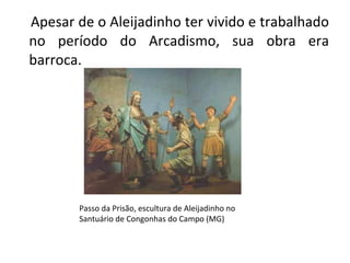 Apesar de o Aleijadinho ter vivido e trabalhado no período do Arcadismo, sua obra era barroca.  Passo da Prisão, escultura de Aleijadinho no Santuário de Congonhas do Campo (MG) 