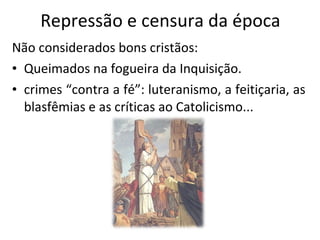 Repressão e censura da época Não considerados bons cristãos: Queimados na fogueira da Inquisição.  crimes “contra a fé”: luteranismo, a feitiçaria, as blasfêmias e as críticas ao Catolicismo... 