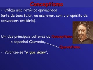 Conceptismo utiliza uma retórica aprimorada (arte de bem falar, ou escrever, com o propósito de convencer; oratória).  Um dos principais cultores do  Conceptismo   o espanhol Quevedo,  Quevedismo.   Valoriza-se " o que  dizer ". 