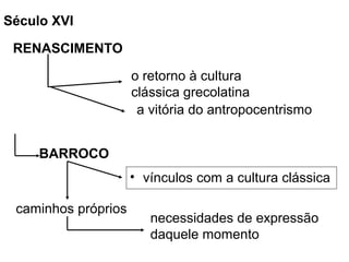• vínculos com a cultura clássica
Século XVI
RENASCIMENTO
o retorno à cultura
clássica grecolatina
a vitória do antropocentrismo
BARROCO
caminhos próprios
necessidades de expressão
daquele momento
 