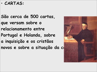 • CARTAS:
São cerca de 500 cartas,
que versam sobre o
relacionamento entre
Portugal e Holanda, sobre
a inquisição e os cristãos
novos e sobre a situação da colônia.
 