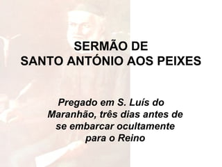 SERMÃO DE
SANTO ANTÓNIO AOS PEIXES
Pregado em S. Luís do
Maranhão, três dias antes de
se embarcar ocultamente
para o Reino
 