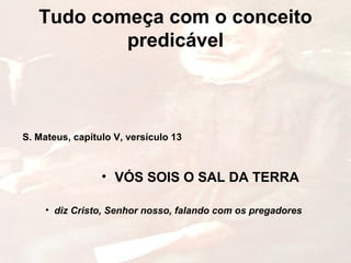 Tudo começa com o conceito
predicável
• VÓS SOIS O SAL DA TERRA
• diz Cristo, Senhor nosso, falando com os pregadores
S. Mateus, capítulo V, versículo 13
 