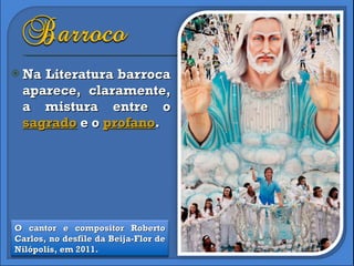 Na Literatura barroca aparece, claramente, a mistura entre o  sagrado  e o  profano .  O cantor e compositor Roberto Carlos, no desfile da Beija-Flor de Nilópolis, em 2011. 