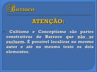 ATENÇÃO: Cultismo e Conceptismo são partes construtivas do Barroco que  não se excluem . É possível localizar no mesmo autor e até no mesmo texto os dois elementos. 