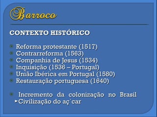 CONTEXTO HISTÓRICO Reforma protestante (1517) Contrarreforma (1563) Companhia de Jesus (1534)  Inquisição (1536 – Portugal) União Ibérica em Portugal (1580) Restauração portuguesa (1640) Incremento da colonização no Brasil ►Civilização do açúcar 