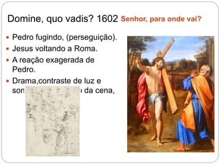 Domine, quo vadis? 1602 Senhor, para onde vai?
 Pedro fugindo, (perseguição).
 Jesus voltando a Roma.
 A reação exagerada de
Pedro.
 Drama,contraste de luz e
sombra,naturalismo da cena,
 