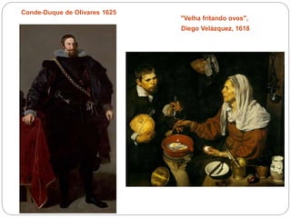 Conde-Duque de Olivares 1625
"Velha fritando ovos",
Diego Velázquez, 1618
 