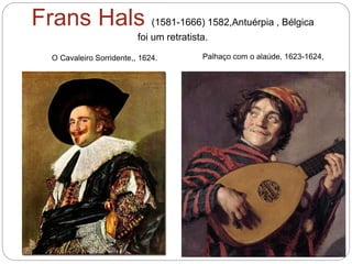 Frans Hals (1581-1666) 1582,Antuérpia , Bélgica
foi um retratista.
O Cavaleiro Sorridente,, 1624. Palhaço com o alaúde, 1623-1624,
 