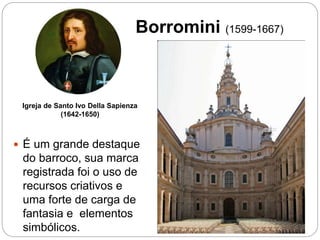 Borromini (1599-1667)
Igreja de Santo Ivo Della Sapienza
(1642-1650)
 É um grande destaque
do barroco, sua marca
registrada foi o uso de
recursos criativos e
uma forte de carga de
fantasia e elementos
simbólicos.
 