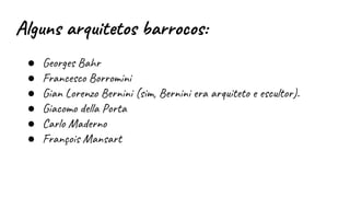 Alguns arquitetos barrocos:
● Georges Bahr
● Francesco Borromini
● Gian Lorenzo Bernini (sim, Bernini era arquiteto e escultor).
● Giacomo della Porta
● Carlo Maderno
● François Mansart
 