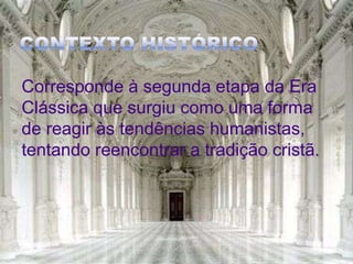 Contexto HistóricoCorrespondeà segunda etapa da Era Clássica que surgiu como uma forma de reagir às tendências humanistas, tentando reencontrar a tradição cristã.