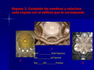 Repaso 3. Completa los nombres y relaciona cada cúpula con el edificio que le corresponde 1 2 3 San___________ del Qurinal Sant’ __________ della Sapienza San_____alle _______ Fontane 