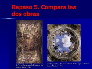 Repaso 5. Compara las dos obras Mantenga: El ojo del cielo. Cámara de los esposos. Palacio Ducal. Mantua. 1474. A. Pozzo: Bóveda de la Iglesia de San Ignacio. Roma. 1681 