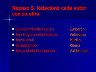 Repaso 5. Relaciona cada autor con su obra La vieja friendo huevos Zurbarán San Hugo en el refectorio Velázquez Inictu oculi Murillo El patizambo Ribera Inmaculada Concepción Valdés Leal 