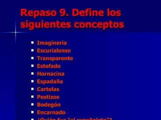 Repaso 9. Define los siguientes conceptos Imaginería Escurialense Transparente Estofado Hornacina Espadaña Cartelas Postizos Bodegón Encarnado ¿Quién fue “el españoleto”? 