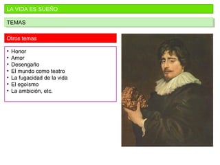 LA VIDA ES SUEÑO
TEMASTEMAS
Otros temas
• Honor
• Amor
• Desengaño
• El mundo como teatro
• La fugacidad de la vida
• El egoísmo
• La ambición, etc.
 
