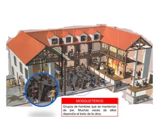 MOSQUETEROSMOSQUETEROS
Grupos de hombres que se mantenían
de pie. Muchas veces de ellos
dependía el éxito de la obra.
 