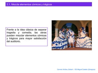 2.1. Mezcla elementos cómicos y trágicos
Frente a la idea clásica de separar
tragedia y comedia, las obras
pueden mezclar elementos cómicos
y trágicos para mayor satisfacción
del auditorio.
Carmen Andreu Gisbert – IES Miguel Catalán (Zaragoza)
 