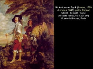 Sir Anton van DyckSir Anton van Dyck ( (AnversAnvers, , 15991599
 -  - LondresLondres, , 16411641), ), pintorpintor  flamencflamenc.. 
Carles I de caça (1635)Carles I de caça (1635)
Oli sobre llenç (266 x 207 cm)Oli sobre llenç (266 x 207 cm)
Museu del Louvre, ParísMuseu del Louvre, París
 