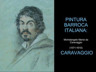 PINTURA
BARROCA
ITALIANA:
Michelangelo Merisi da
Caravaggio
(1571-1610)
CARAVAGGIO
 