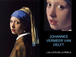JOHANNES JOHANNES 
VERMEER VAN VERMEER VAN 
DELFTDELFT
L’AL·LOTA DE LA PERLAL’AL·LOTA DE LA PERLA
 