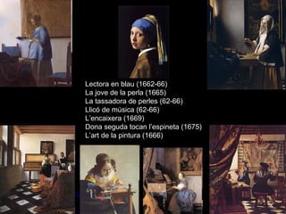 Lectora en blau (1662-66)Lectora en blau (1662-66)
La jove de la perla (1665)La jove de la perla (1665)
La tassadora de perles (62-66)La tassadora de perles (62-66)
Llicó de música (62-66)Llicó de música (62-66)
L’encaixera (1669)L’encaixera (1669)
Dona seguda tocan l’espineta (1675)Dona seguda tocan l’espineta (1675)
L’art de la pintura (1666)L’art de la pintura (1666)
 