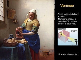 VermeerVermeer
Donzella abocant lletDonzella abocant llet
Sentit poètic de la llum i 
El color.
 Només va produir al 
voltant de 30 pintures
 durant la seva vida. 
 