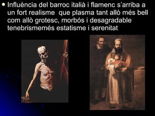 Influència del barroc italià i flamenc s’arriba a 
un fort realisme  que plasma tant allò més bell 
com allò grotesc, morbós i desagradable 
tenebrismemés estatisme i serenitat
 