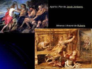 Apol·lo i Pan de Jacob Jordaens. 
 Minerva i Aracné de Rubens 
 