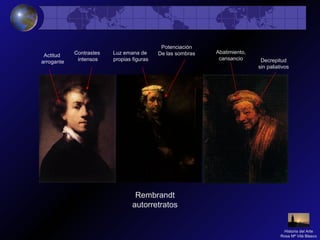 Rembrandt
autorretratos
Actitud
arrogante
Contrastes
intensos
Potenciación
De las sombrasLuz emana de
propias figuras Decrepitud
sin paliativos
Abatimiento,
cansancio
Historia del Arte
Rosa Mª Vilá Blasco
 