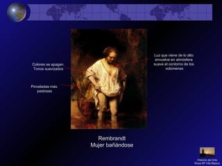 Rembrandt
Mujer bañándose
Luz que viene de lo alto
envuelve en atmósfera
suave el contorno de los
volúmenes
Colores se apagan.
Tonos suavizados
Pinceladas más
pastosas
Historia del Arte
Rosa Mª Vilá Blasco
 