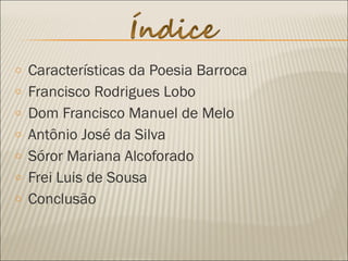 o Características da Poesia Barroca
o Francisco Rodrigues Lobo
o Dom Francisco Manuel de Melo
o Antônio José da Silva
o Sóror Mariana Alcoforado
o Frei Luis de Sousa
o Conclusão
 