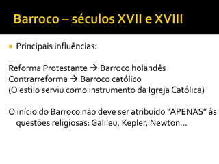  Principais influências:
Reforma Protestante  Barroco holandês
Contrarreforma  Barroco católico
(O estilo serviu como instrumento da Igreja Católica)
O início do Barroco não deve ser atribuído “APENAS” às
questões religiosas: Galileu, Kepler, Newton...
 