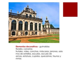 Elementos decorativos - guirnaldas
florales, canastas
frutales, vides, conchas, máscaras, jarrones, ado
rnos de estrellas, escudos, escudo de
armas, estatuas, cupidos, querubines, faunos y
ninfas
 