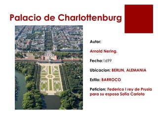 Palacio de Charlottenburg

                 Autor:

                 Arnold Nering.

                 Fecha:1699

                 Ubicacion: BERLIN, ALEMANIA

                 Estilo: BARROCO

                 Peticion: Federico I rey de Prusia
                 para su esposa Sofía Carlota
 