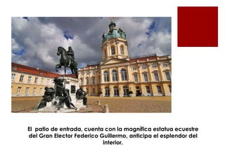 El patio de entrada, cuenta con la magnífica estatua ecuestre
del Gran Elector Federico Guillermo, anticipa el esplendor del
                           interior.
 