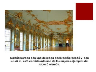 Galería Dorada con una delicada decoración rococó y con
sus 42 m, está considerada uno de los mejores ejemplos del
                      rococó alemán.
 
