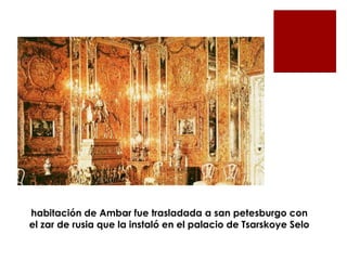 habitación de Ambar fue trasladada a san petesburgo con
el zar de rusia que la instaló en el palacio de Tsarskoye Selo
 