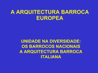A ARQUITECTURA BARROCA EUROPEA UNIDADE NA DIVERSIDADE: OS BARROCOS NACIONAIS A ARQUITECTURA BARROCA ITALIANA 