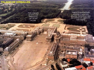 PALACIO DE VERSALLES



                  Todo ordenado      Vegetación geometrizada
                   en torno a las     sometida a monarquía
                   habitaciones     absoluta. Conforme se aleja
                    de Luis XIV     se combina con vegetación
                     (rey sol)             más irregular
 