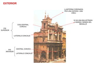 PIS
INFERIOR
LATERALS CONCAUS
CENTRAL CONVEX
PIS
SUPERIOR
COS CENTRAL
CONCAU
LATERALS CONCAUS
LLANTERNA CORONADA
PER UNA ESFERA I UNA
CREU
HI HA UNA BALUSTRADA
A BANDA I BANDA DEL
MEDALLÓ
EXTERIOR
 