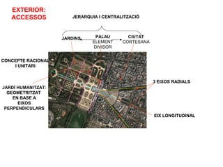 CONCEPTE RACIONAL
I UNITARI
EIX LONGITUDINAL
JARDÍ HUMANITZAT:
GEOMETRITZAT
EN BASE A
EIXOS
PERPENDICULARS
3 EIXOS RADIALS
JERARQUIA I CENTRALITZACIÓ
PALAU
ELEMENT
DIVISOR
JARDINS CIUTAT
CORTESANA
EXTERIOR:
ACCESSOS
 
