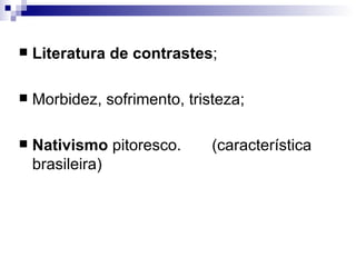 Literatura de contrastes ; Morbidez, sofrimento, tristeza; Nativismo  pitoresco.  (característica brasileira) 