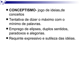 CONCEPTISMO - jogo de ideias,de conceitos Tentativa de dizer o máximo com o mínimo de palavras. Emprego de  elipses , duplos sentidos,  paradoxos e alegorias . Requinte expressivo  e sutileza das idéias.  