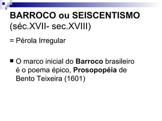 BARROCO ou SEISCENTISMO   (séc.XVII- sec.XVIII) = Pérola Irregular O marco inicial do  Barroco  brasileiro é o poema épico,  Prosopopéia  de Bento Teixeira (1601)  